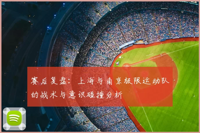 赛后复盘：上海与南京极限运动队的战术与意识碰撞分析
