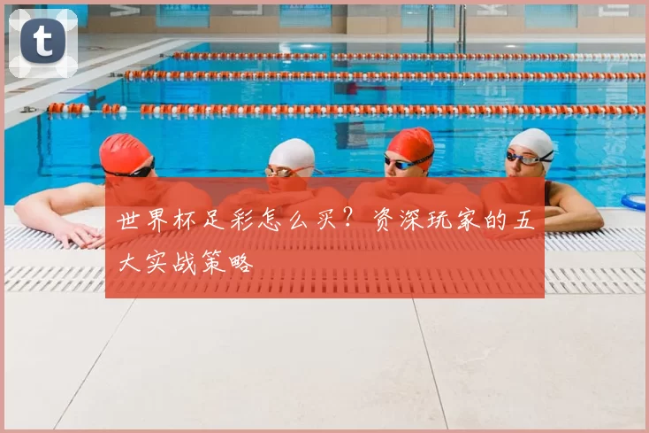 世界杯足彩怎么买?资深玩家的五大实战策略