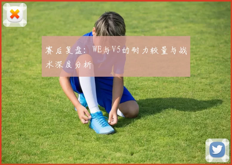 赛后复盘：WE与V5的耐力较量与战术深度分析
