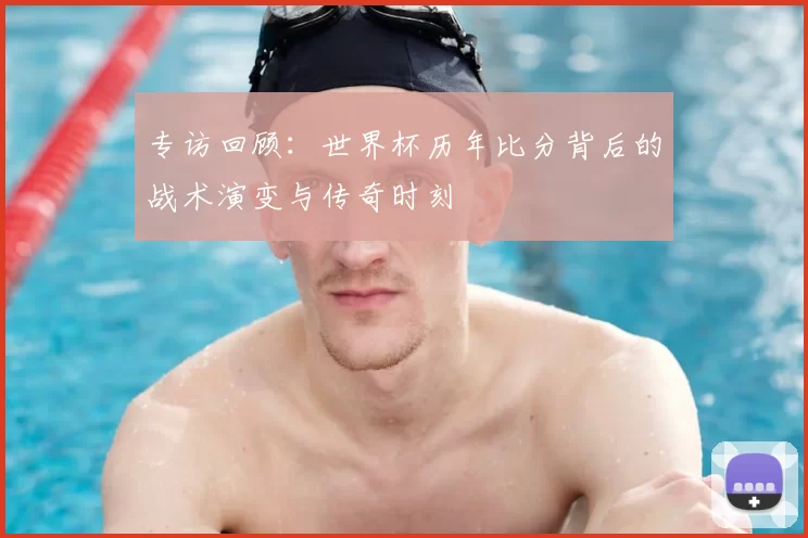 专访回顾：世界杯历年比分背后的战术演变与传奇时刻