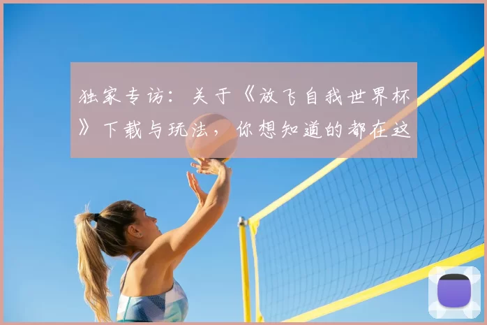 独家专访:关于《放飞自我世界杯》下载与玩法,你想知道的都在这里