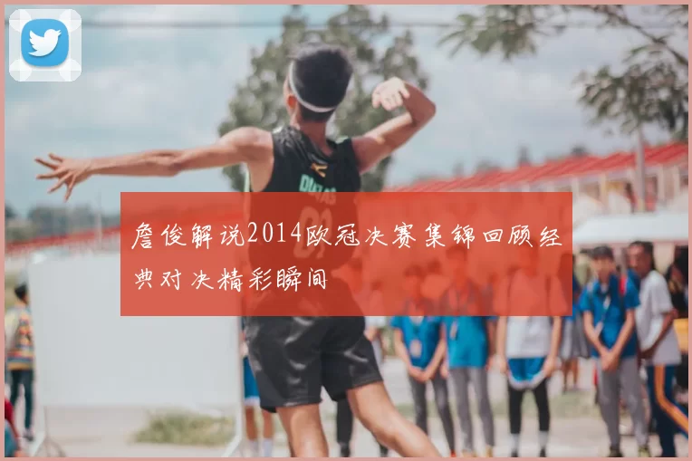詹俊解说2014欧冠决赛集锦回顾经典对决精彩瞬间