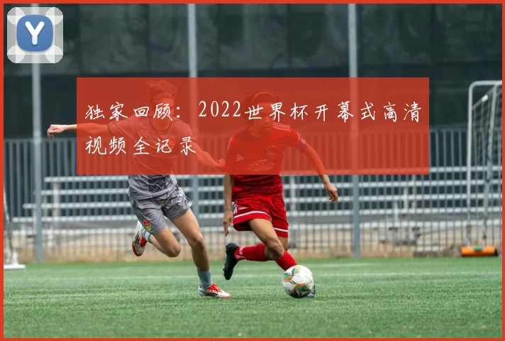 独家回顾:2022世界杯开幕式高清视频全记录