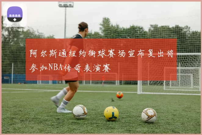 阿尔斯通纽约街球赛场宣布复出将参加NBA传奇表演赛