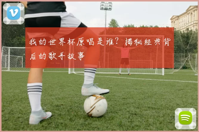 我的世界杯原唱是谁?揭秘经典背后的歌手故事