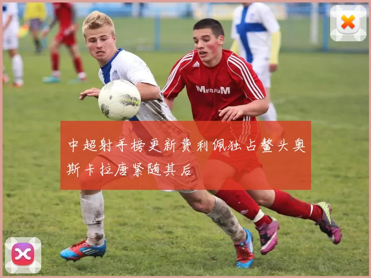 中超射手榜更新费利佩独占鳌头奥斯卡拉唐紧随其后