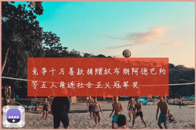 竞争十万善款捐赠权布朗阿德巴约等五人角逐社会正义冠军奖