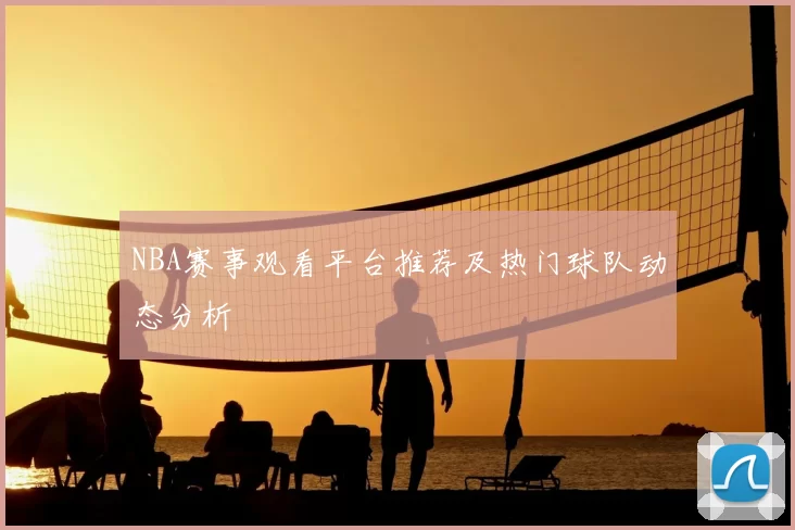 NBA赛事观看平台推荐及热门球队动态分析