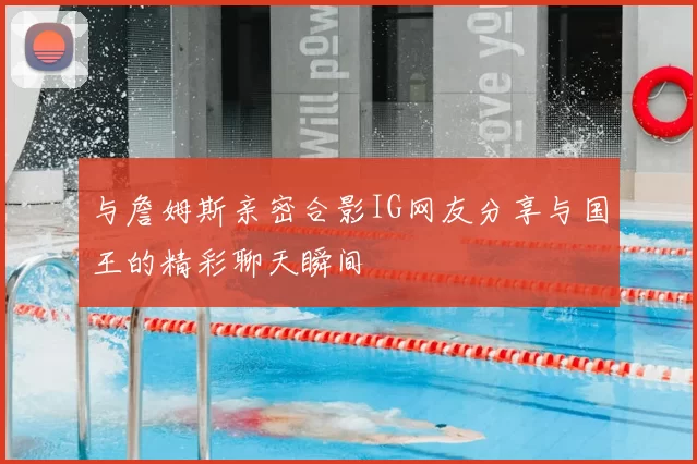 与詹姆斯亲密合影IG网友分享与国王的精彩聊天瞬间
