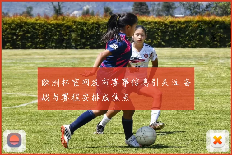 欧洲杯官网发布赛事信息引关注 备战与赛程安排成焦点