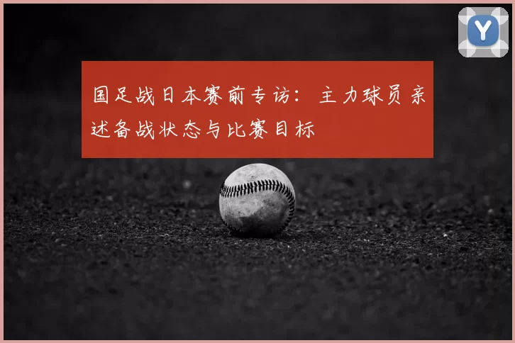 国足战日本赛前专访：主力球员亲述备战状态与比赛目标