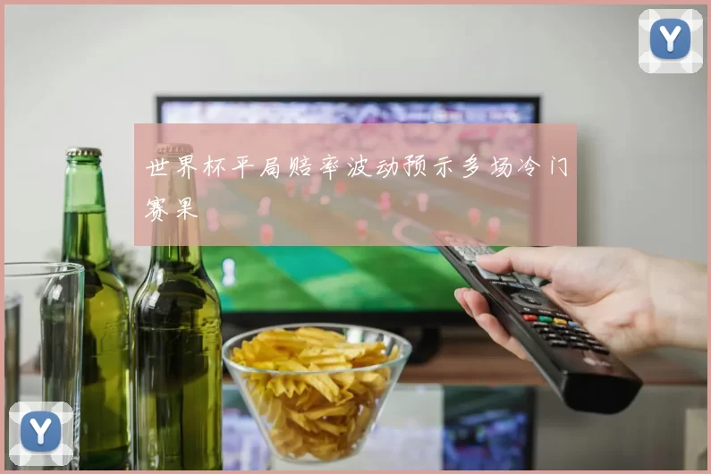 世界杯平局赔率波动预示多场冷门赛果