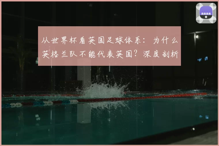 从世界杯看英国足球体系:为什么英格兰队不能代表英国?深度剖析历史渊源