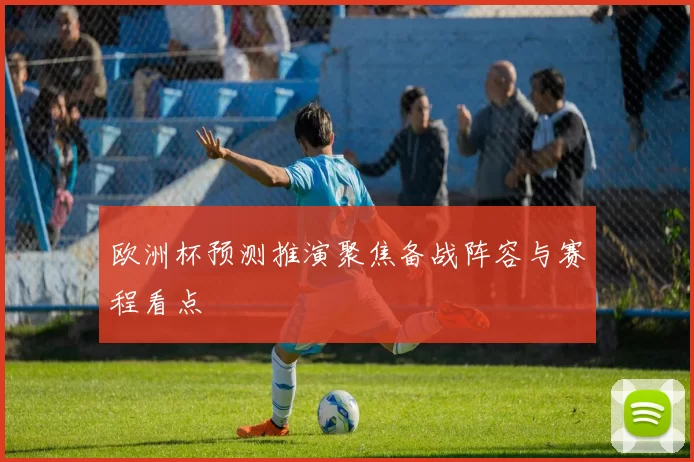 欧洲杯预测推演聚焦备战阵容与赛程看点