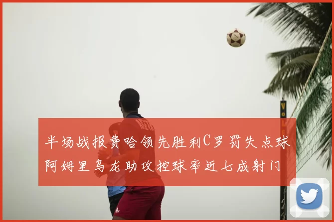 半场战报费哈领先胜利C罗罚失点球阿姆里乌龙助攻控球率近七成射门未果