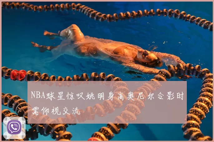 NBA球星惊叹姚明身高奥尼尔合影时需仰视交流