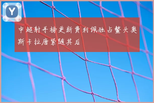 中超射手榜更新费利佩独占鳌头奥斯卡拉唐紧随其后