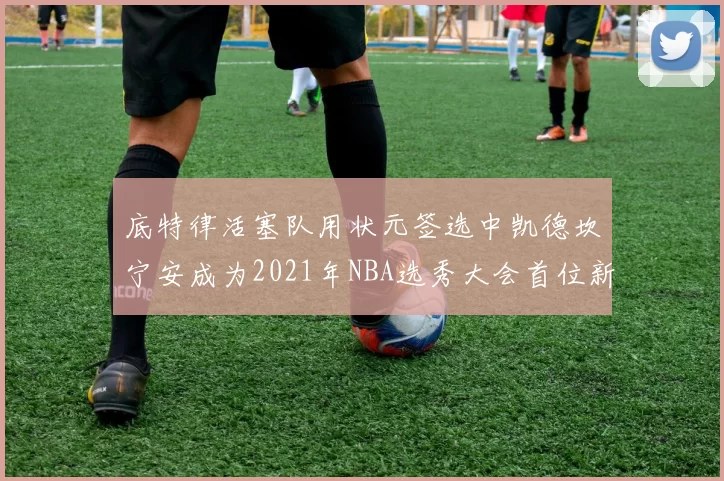 底特律活塞队用状元签选中凯德坎宁安成为2021年NBA选秀大会首位新秀