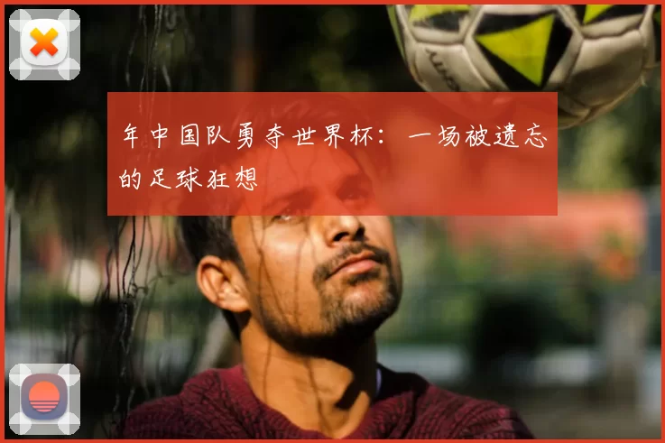 年中国队勇夺世界杯：一场被遗忘的足球狂想