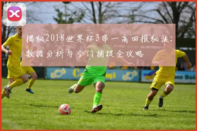揭秘2018世界杯3串一高回报秘诀：数据分析与冷门捕捉全攻略