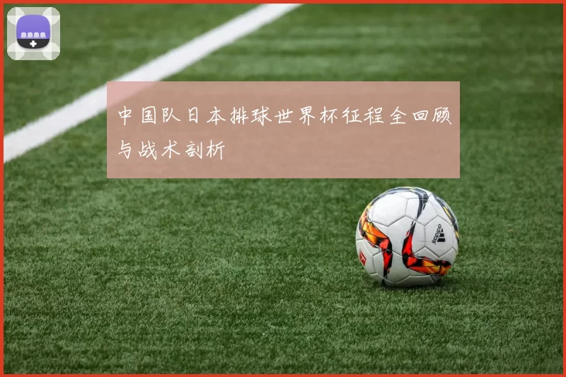 中国队日本排球世界杯征程全回顾与战术剖析