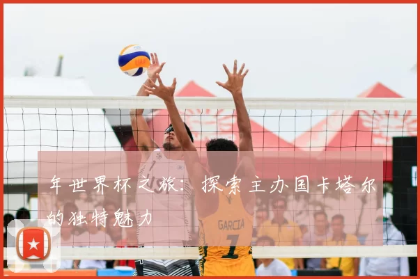 年世界杯之旅：探索主办国卡塔尔的独特魅力