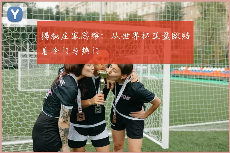 揭秘庄家思维:从世界杯亚盘欧赔看冷门与热门