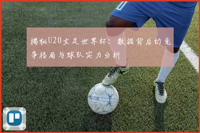揭秘U20女足世界杯：数据背后的竞争格局与球队实力分析