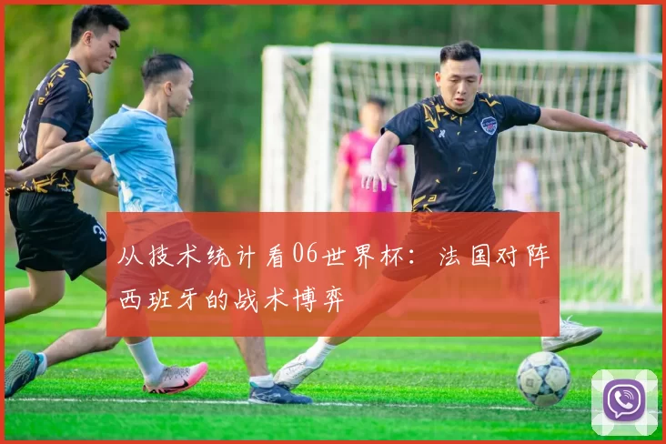 从技术统计看06世界杯:法国对阵西班牙的战术博弈