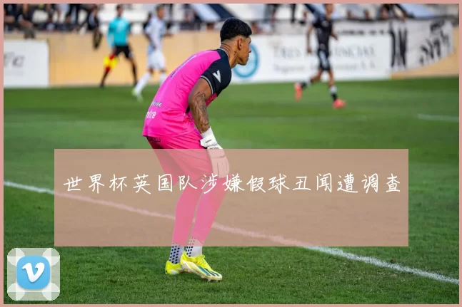 世界杯英国队涉嫌假球丑闻遭调查