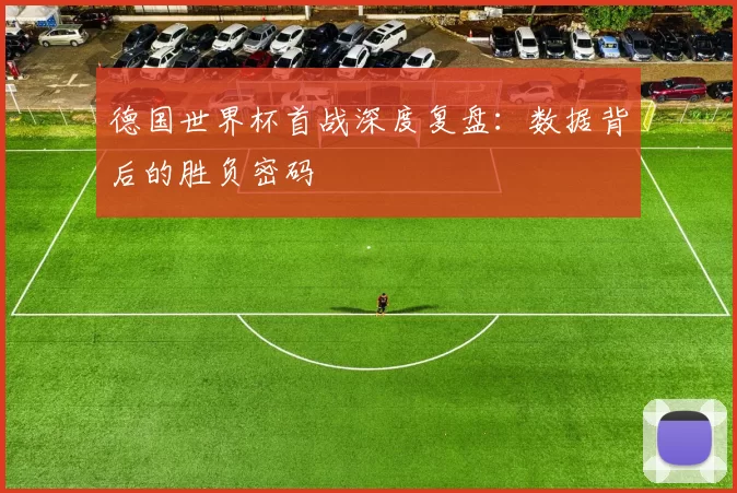 德国世界杯首战深度复盘：数据背后的胜负密码