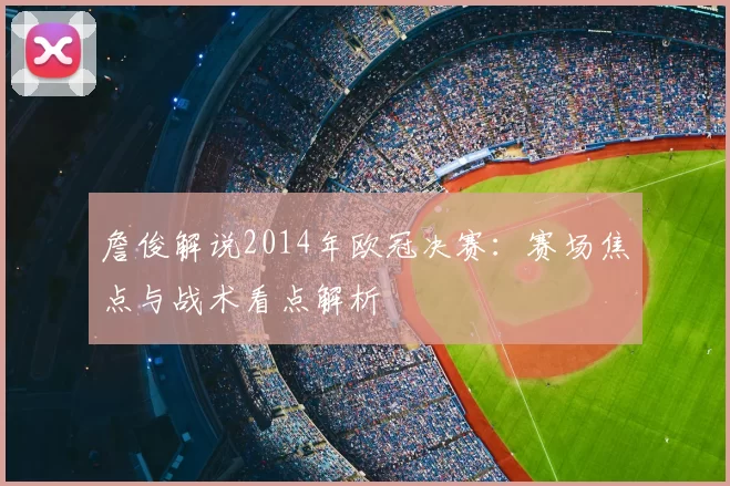詹俊解说2014年欧冠决赛：赛场焦点与战术看点解析