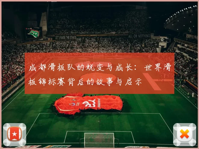 成都滑板队的蜕变与成长：世界滑板锦标赛背后的故事与启示