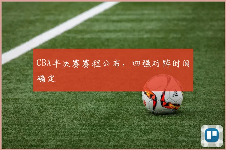 CBA半决赛赛程公布，四强对阵时间确定
