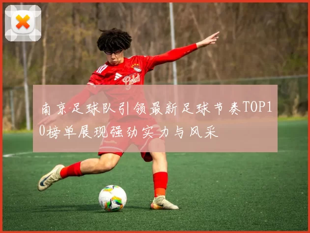南京足球队引领最新足球节奏TOP10榜单展现强劲实力与风采