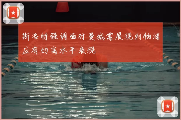 斯洛特强调面对曼城需展现利物浦应有的高水平表现