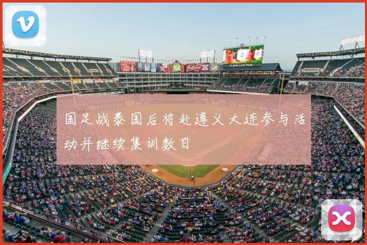国足战泰国后将赴遵义大连参与活动并继续集训数日