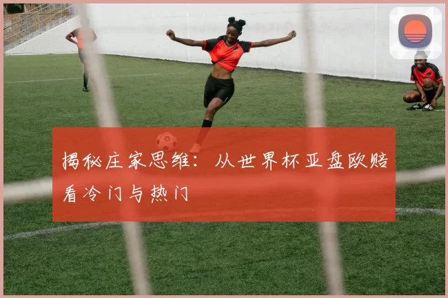 揭秘庄家思维:从世界杯亚盘欧赔看冷门与热门