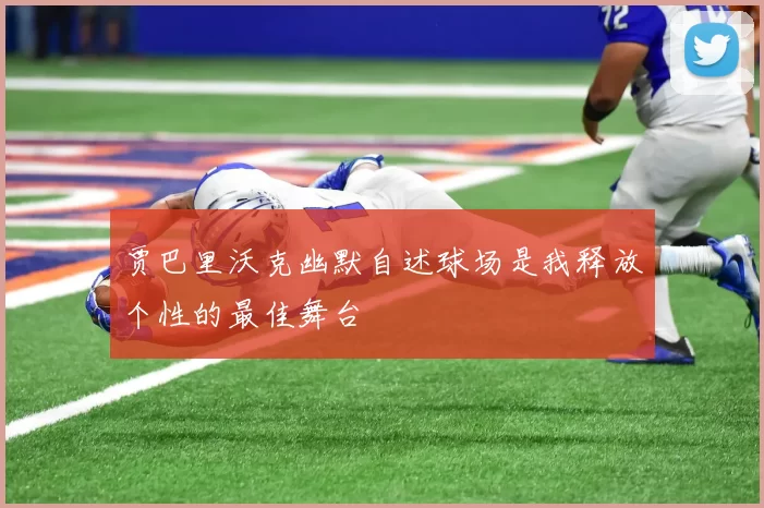 贾巴里沃克幽默自述球场是我释放个性的最佳舞台