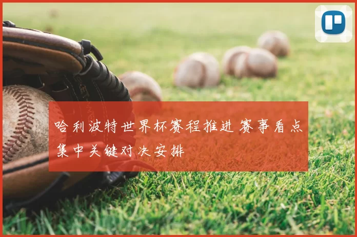 哈利波特世界杯赛程推进 赛事看点集中关键对决安排