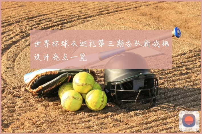 世界杯球衣巡礼第三期各队新战袍设计亮点一览