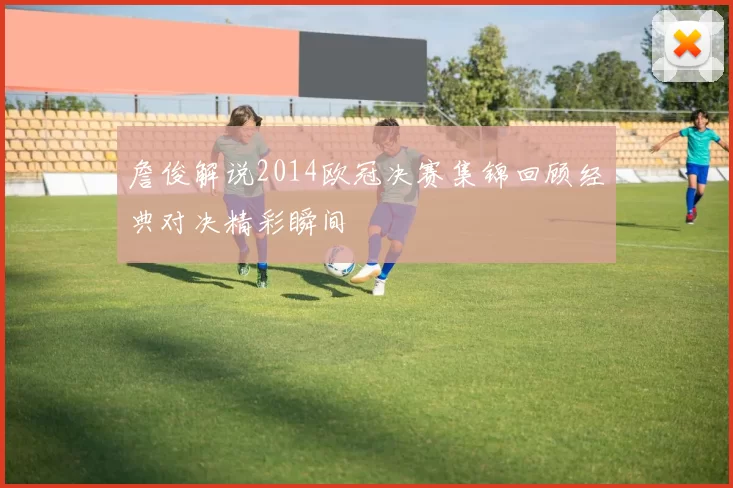 詹俊解说2014欧冠决赛集锦回顾经典对决精彩瞬间
