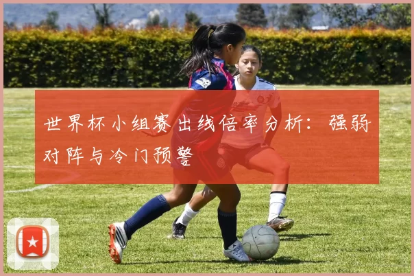 世界杯小组赛出线倍率分析：强弱对阵与冷门预警