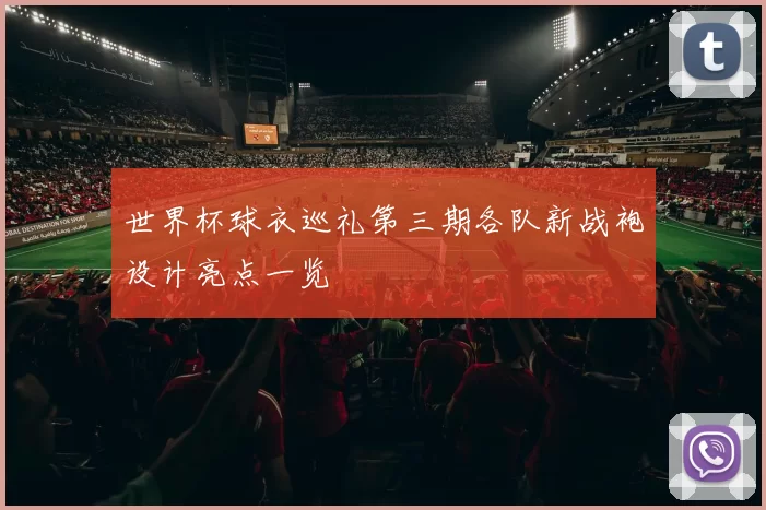 世界杯球衣巡礼第三期各队新战袍设计亮点一览