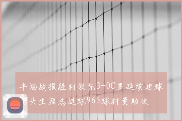 半场战报胜利领先3-0C罗延续进球势头生涯总进球965球科曼助攻