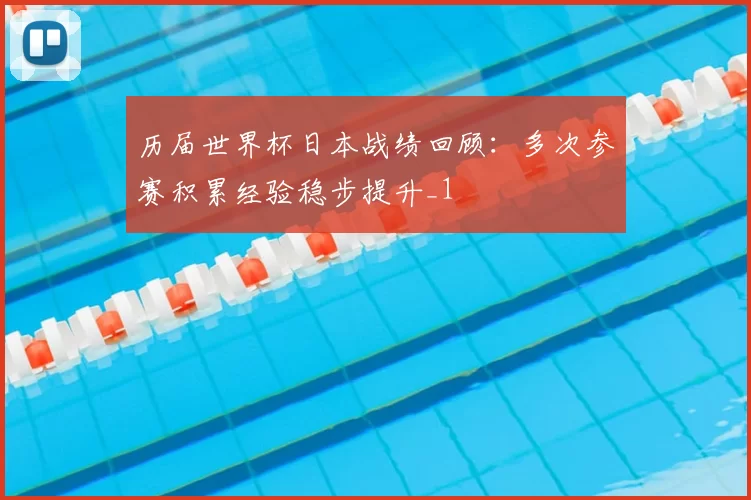 历届世界杯日本战绩回顾：多次参赛积累经验稳步提升_1