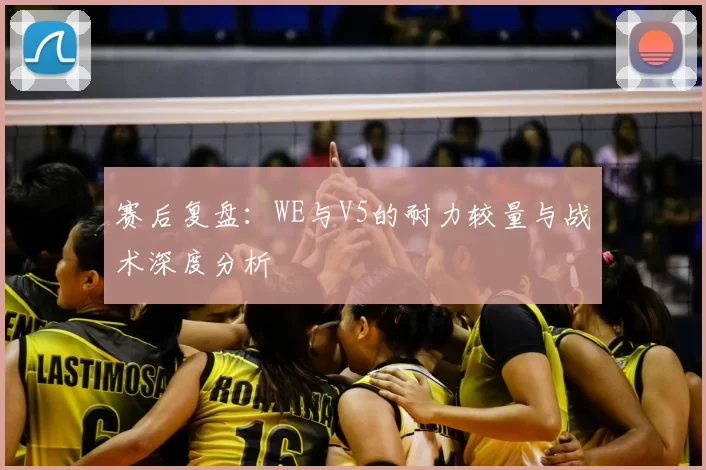 赛后复盘：WE与V5的耐力较量与战术深度分析