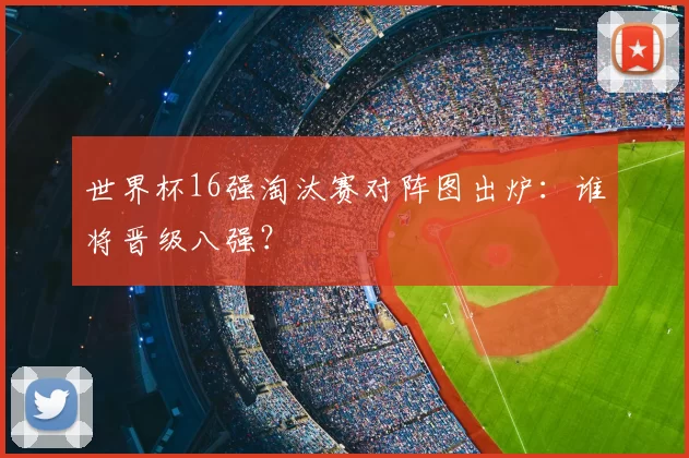 世界杯16强淘汰赛对阵图出炉：谁将晋级八强？