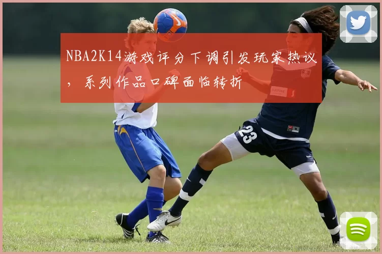 NBA2K14游戏评分下调引发玩家热议，系列作品口碑面临转折
