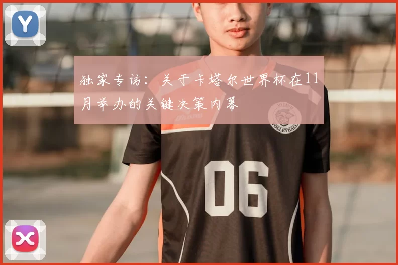 独家专访：关于卡塔尔世界杯在11月举办的关键决策内幕
